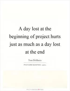 A day lost at the beginning of project hurts just as much as a day lost at the end Picture Quote #1