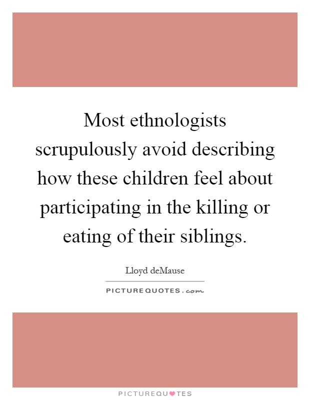 Most ethnologists scrupulously avoid describing how these children feel about participating in the killing or eating of their siblings Picture Quote #1
