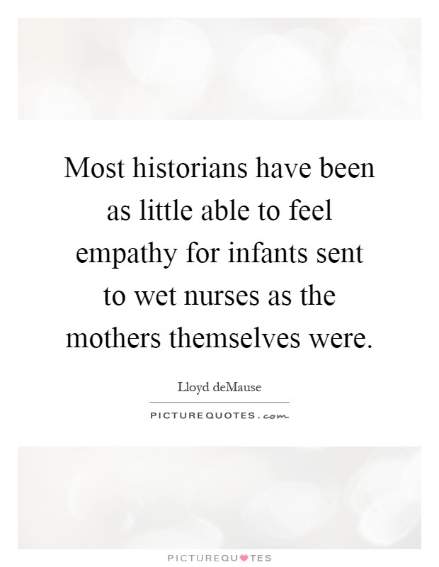 Most historians have been as little able to feel empathy for infants sent to wet nurses as the mothers themselves were Picture Quote #1
