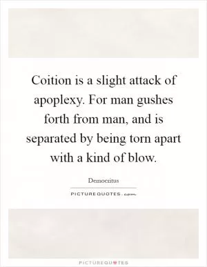 Coition is a slight attack of apoplexy. For man gushes forth from man, and is separated by being torn apart with a kind of blow Picture Quote #1