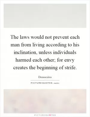 The laws would not prevent each man from living according to his inclination, unless individuals harmed each other; for envy creates the beginning of strife Picture Quote #1