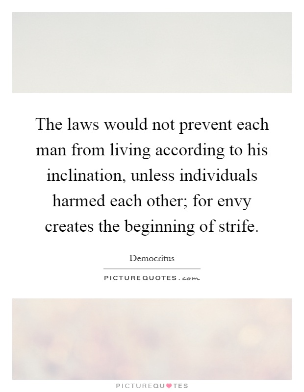 The laws would not prevent each man from living according to his inclination, unless individuals harmed each other; for envy creates the beginning of strife Picture Quote #1