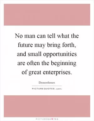 No man can tell what the future may bring forth, and small opportunities are often the beginning of great enterprises Picture Quote #1