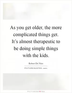 As you get older, the more complicated things get. It’s almost therapeutic to be doing simple things with the kids Picture Quote #1