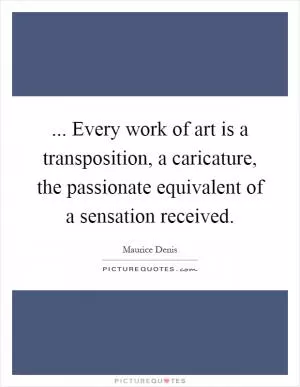... Every work of art is a transposition, a caricature, the passionate equivalent of a sensation received Picture Quote #1