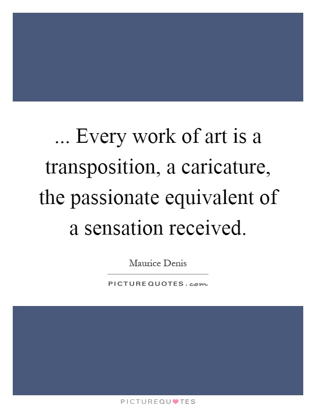 ... Every work of art is a transposition, a caricature, the passionate equivalent of a sensation received Picture Quote #1