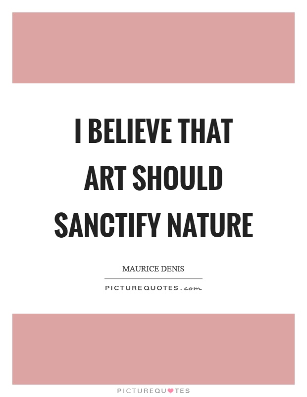 I believe that art should sanctify nature Picture Quote #1