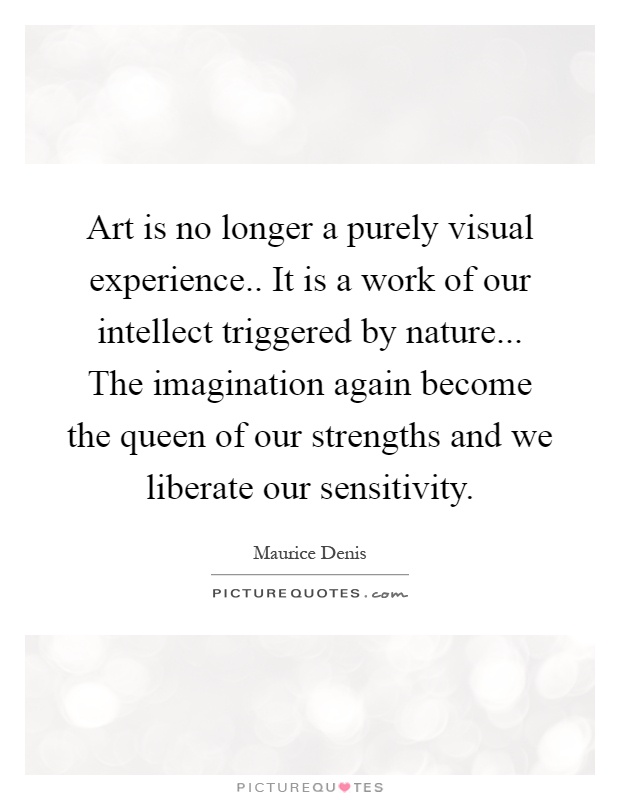 Art is no longer a purely visual experience.. It is a work of our intellect triggered by nature... The imagination again become the queen of our strengths and we liberate our sensitivity Picture Quote #1