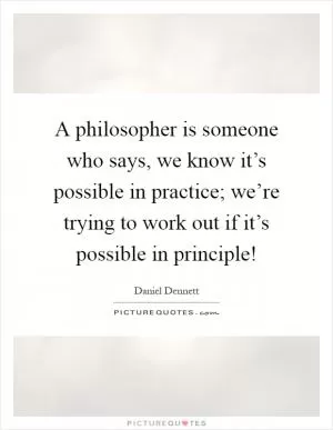 A philosopher is someone who says, we know it’s possible in practice; we’re trying to work out if it’s possible in principle! Picture Quote #1
