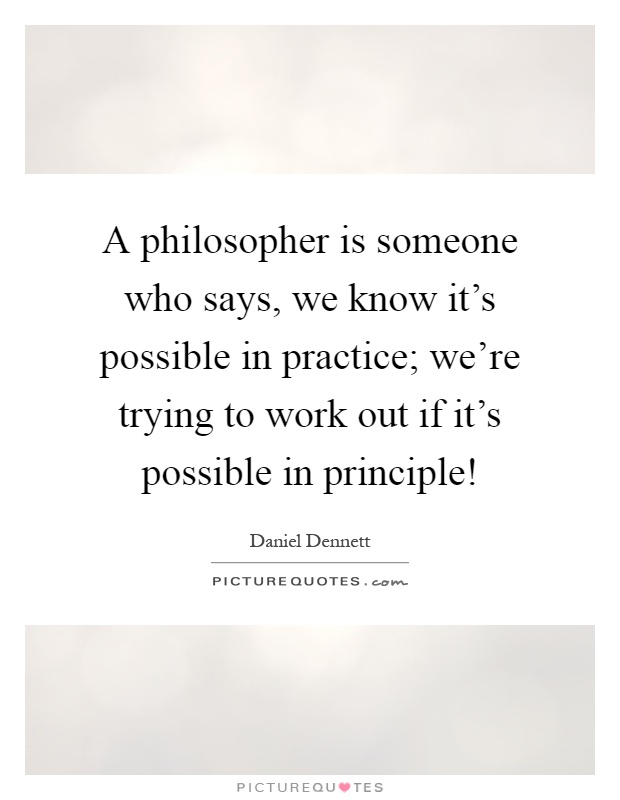 A philosopher is someone who says, we know it's possible in practice; we're trying to work out if it's possible in principle! Picture Quote #1