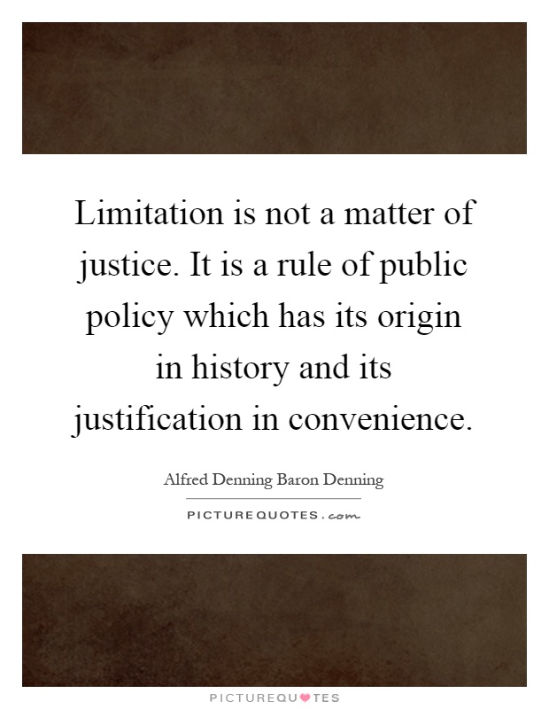 Limitation is not a matter of justice. It is a rule of public policy which has its origin in history and its justification in convenience Picture Quote #1