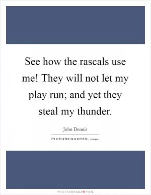 See how the rascals use me! They will not let my play run; and yet they steal my thunder Picture Quote #1