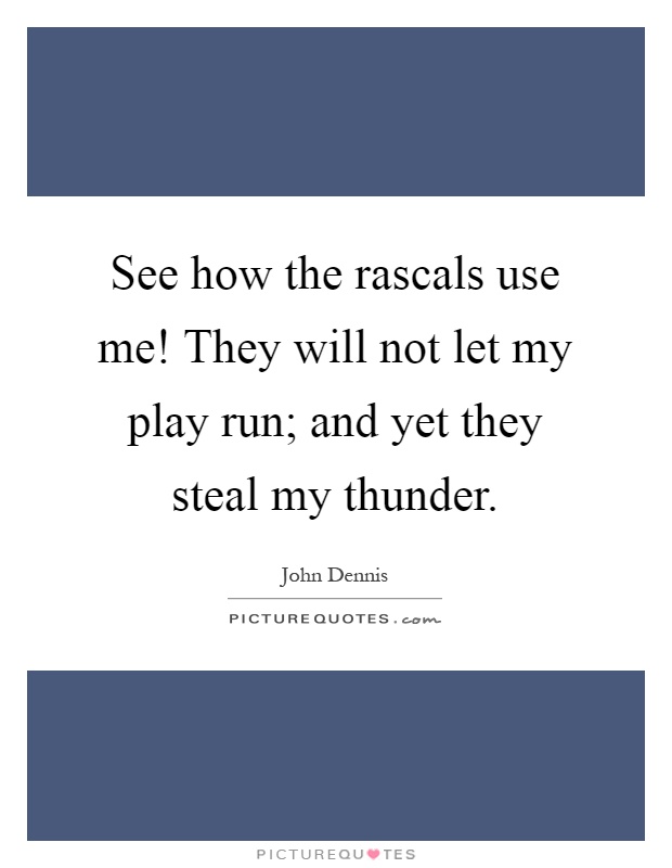 See how the rascals use me! They will not let my play run; and yet they steal my thunder Picture Quote #1
