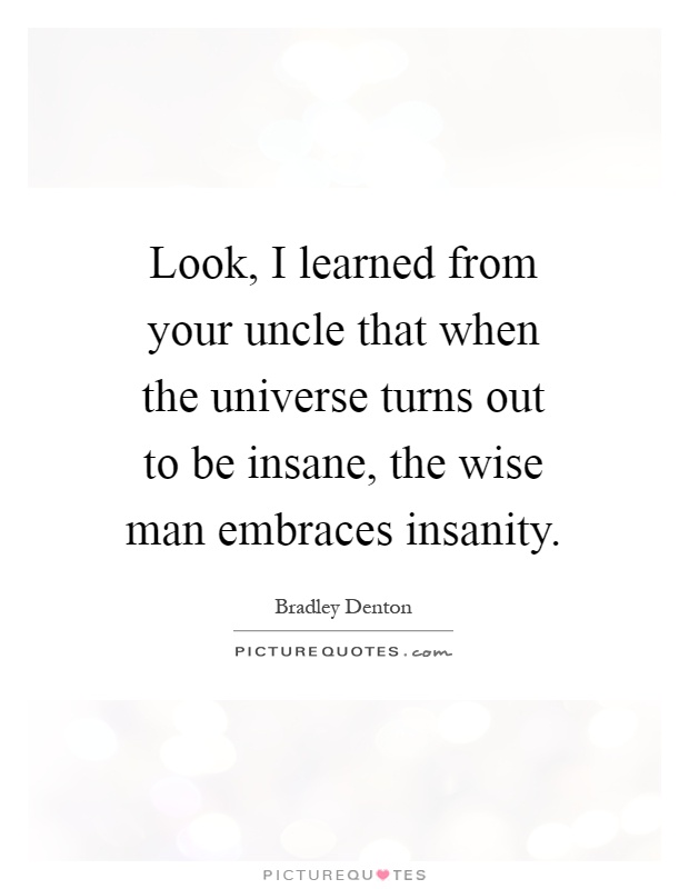 Look, I learned from your uncle that when the universe turns out to be insane, the wise man embraces insanity Picture Quote #1