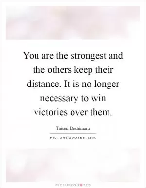 You are the strongest and the others keep their distance. It is no longer necessary to win victories over them Picture Quote #1