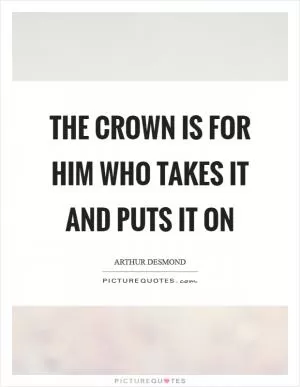 The crown is for him who takes it and puts it on Picture Quote #1