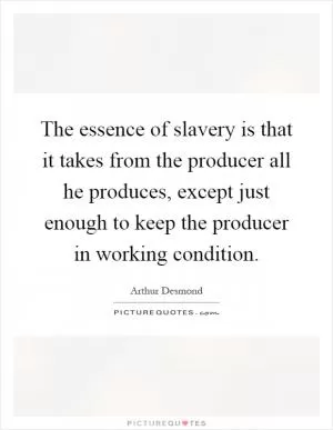 The essence of slavery is that it takes from the producer all he produces, except just enough to keep the producer in working condition Picture Quote #1