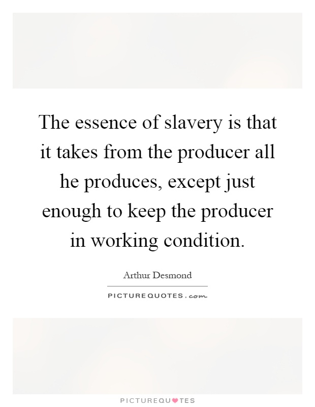 The essence of slavery is that it takes from the producer all he produces, except just enough to keep the producer in working condition Picture Quote #1