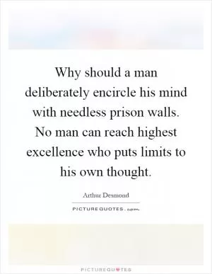 Why should a man deliberately encircle his mind with needless prison walls. No man can reach highest excellence who puts limits to his own thought Picture Quote #1