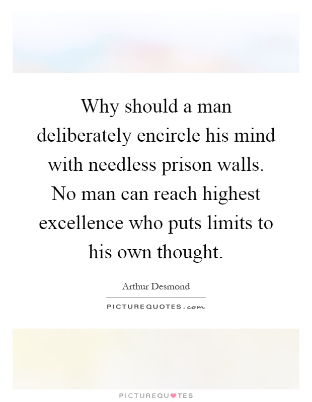 Why should a man deliberately encircle his mind with needless prison walls. No man can reach highest excellence who puts limits to his own thought Picture Quote #1