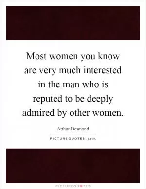 Most women you know are very much interested in the man who is reputed to be deeply admired by other women Picture Quote #1