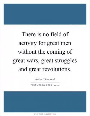There is no field of activity for great men without the coming of great wars, great struggles and great revolutions Picture Quote #1