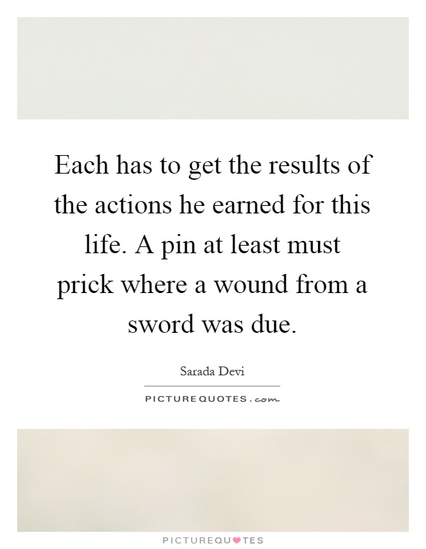Each has to get the results of the actions he earned for this life. A pin at least must prick where a wound from a sword was due Picture Quote #1