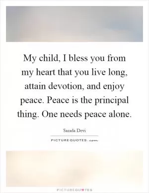 My child, I bless you from my heart that you live long, attain devotion, and enjoy peace. Peace is the principal thing. One needs peace alone Picture Quote #1