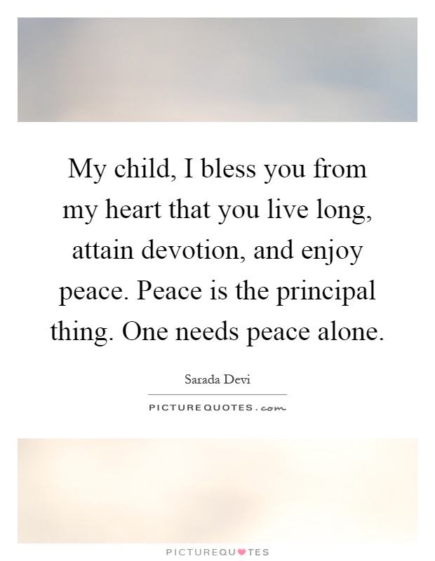 My child, I bless you from my heart that you live long, attain devotion, and enjoy peace. Peace is the principal thing. One needs peace alone Picture Quote #1