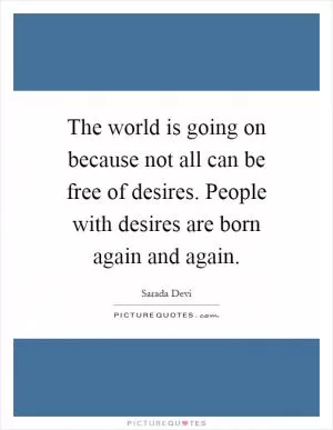 The world is going on because not all can be free of desires. People with desires are born again and again Picture Quote #1