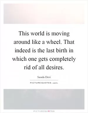 This world is moving around like a wheel. That indeed is the last birth in which one gets completely rid of all desires Picture Quote #1