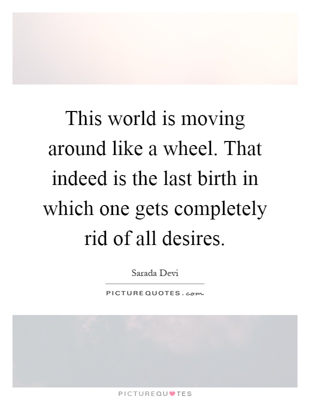 This world is moving around like a wheel. That indeed is the last birth in which one gets completely rid of all desires Picture Quote #1