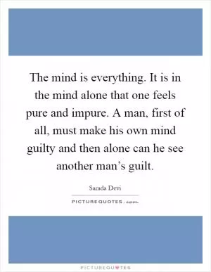 The mind is everything. It is in the mind alone that one feels pure and impure. A man, first of all, must make his own mind guilty and then alone can he see another man’s guilt Picture Quote #1