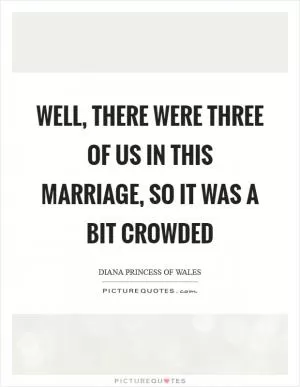 Well, there were three of us in this marriage, so it was a bit crowded Picture Quote #1