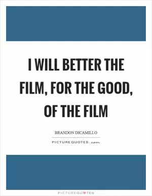 I will better the film, for the good, of the film Picture Quote #1