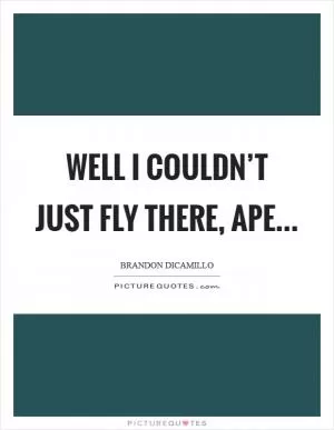 Well I couldn’t just fly there, ape Picture Quote #1