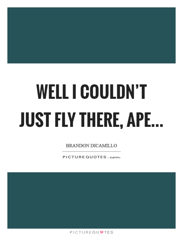 Well I couldn't just fly there, ape Picture Quote #1