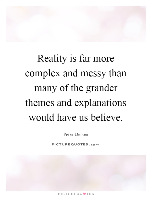 Reality is far more complex and messy than many of the grander themes and explanations would have us believe Picture Quote #1