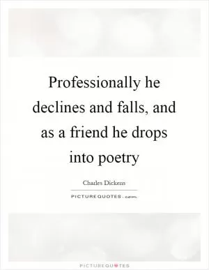 Professionally he declines and falls, and as a friend he drops into poetry Picture Quote #1