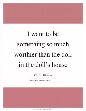 I want to be something so much worthier than the doll in the doll’s house Picture Quote #1