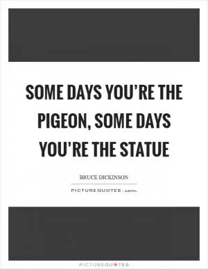 Some days you’re the pigeon, some days you’re the statue Picture Quote #1