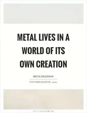 Metal lives in a world of its own creation Picture Quote #1