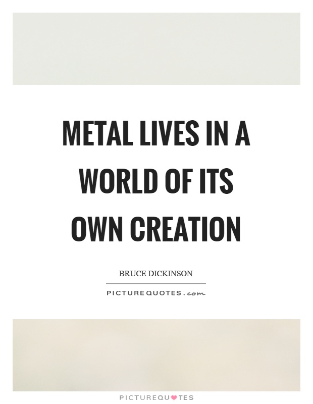 Metal lives in a world of its own creation Picture Quote #1