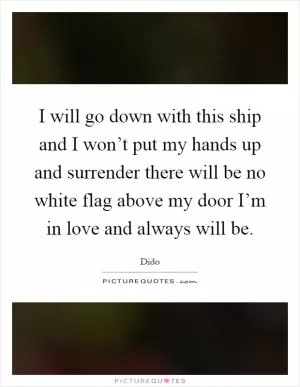 I will go down with this ship and I won’t put my hands up and surrender there will be no white flag above my door I’m in love and always will be Picture Quote #1