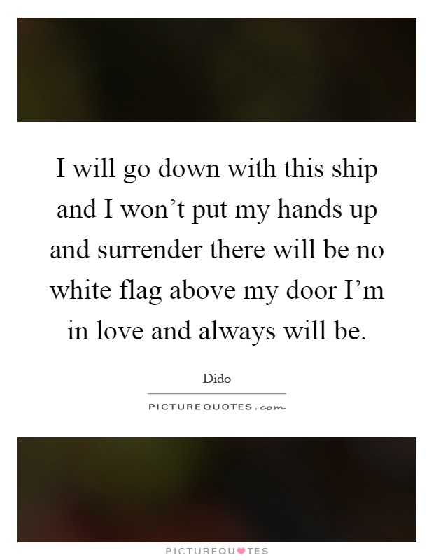 I will go down with this ship and I won't put my hands up and surrender there will be no white flag above my door I'm in love and always will be Picture Quote #1