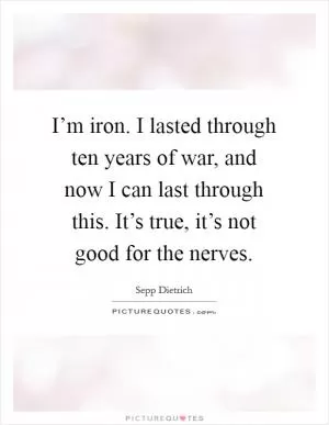 I’m iron. I lasted through ten years of war, and now I can last through this. It’s true, it’s not good for the nerves Picture Quote #1