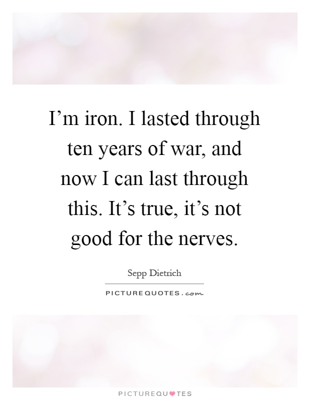 I'm iron. I lasted through ten years of war, and now I can last through this. It's true, it's not good for the nerves Picture Quote #1