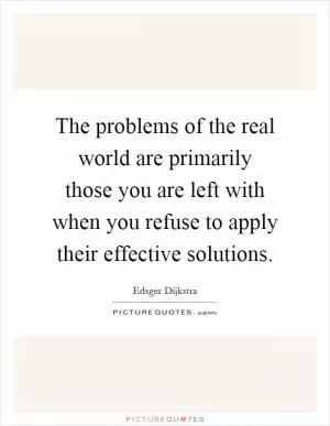 The problems of the real world are primarily those you are left with when you refuse to apply their effective solutions Picture Quote #1