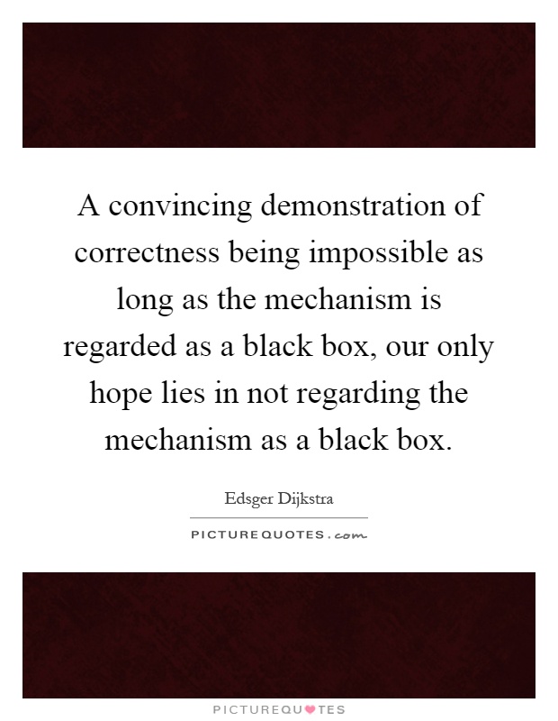 A convincing demonstration of correctness being impossible as long as the mechanism is regarded as a black box, our only hope lies in not regarding the mechanism as a black box Picture Quote #1