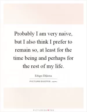 Probably I am very naive, but I also think I prefer to remain so, at least for the time being and perhaps for the rest of my life Picture Quote #1